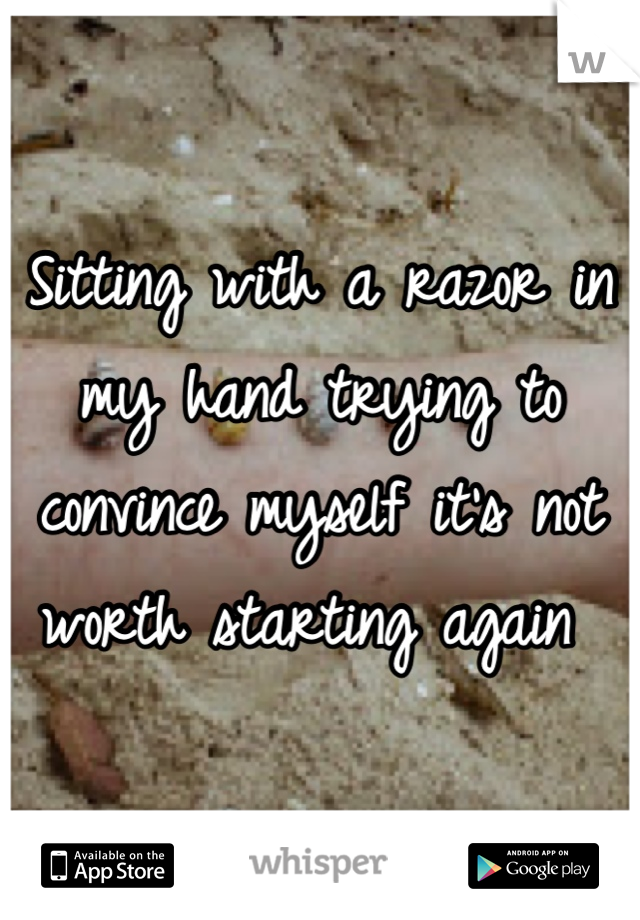 Sitting with a razor in my hand trying to convince myself it's not worth starting again 
