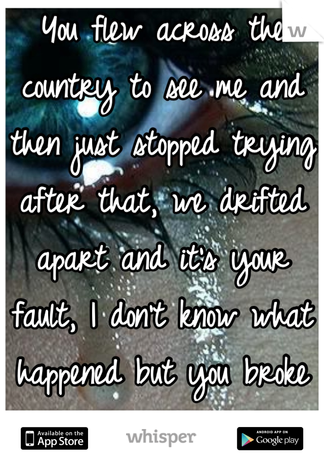 You flew across the country to see me and then just stopped trying after that, we drifted apart and it's your fault, I don't know what happened but you broke my heart <\3