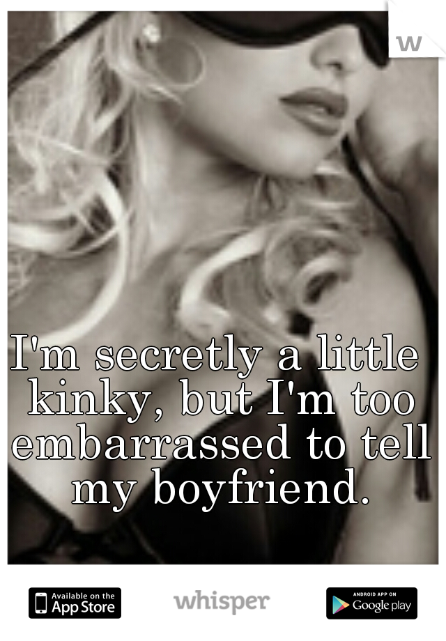 I'm secretly a little kinky, but I'm too embarrassed to tell my boyfriend.