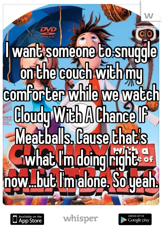 I want someone to snuggle on the couch with my comforter while we watch Cloudy With A Chance If Meatballs. Cause that's what I'm doing right now...but I'm alone. So yeah.
