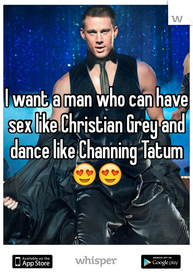 I want a man who can have sex like Christian Grey and dance like Channing Tatum 😍😍