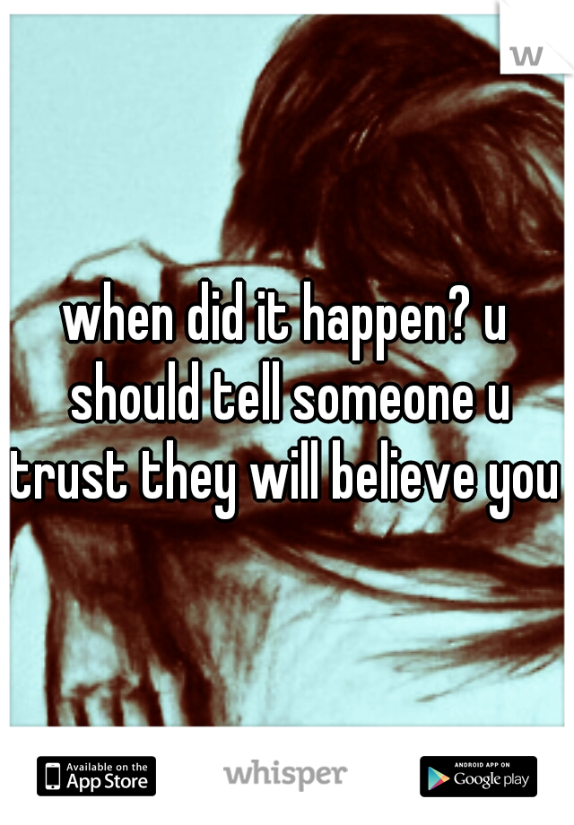 when did it happen? u should tell someone u trust they will believe you !