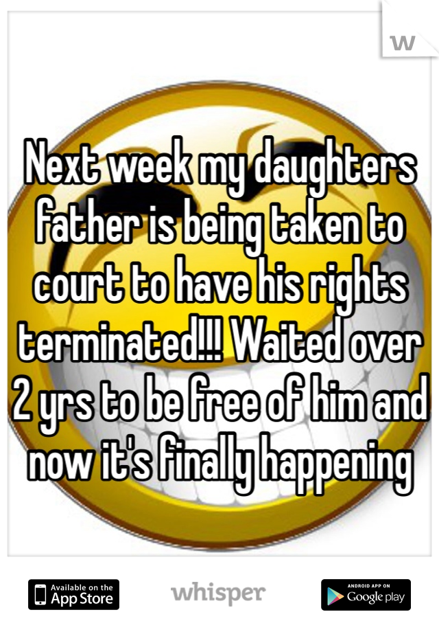 Next week my daughters father is being taken to court to have his rights terminated!!! Waited over 2 yrs to be free of him and now it's finally happening 