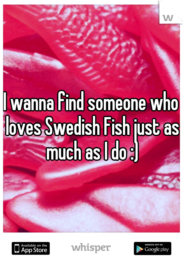 I wanna find someone who loves Swedish Fish just as much as I do :)