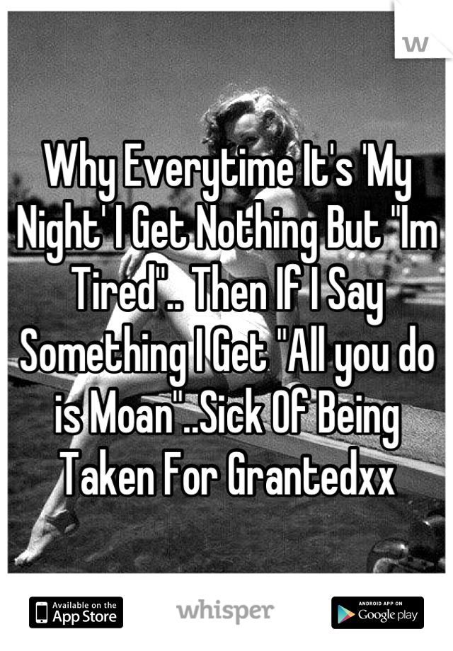 Why Everytime It's 'My Night' I Get Nothing But "Im Tired".. Then If I Say Something I Get "All you do is Moan"..Sick Of Being Taken For Grantedxx