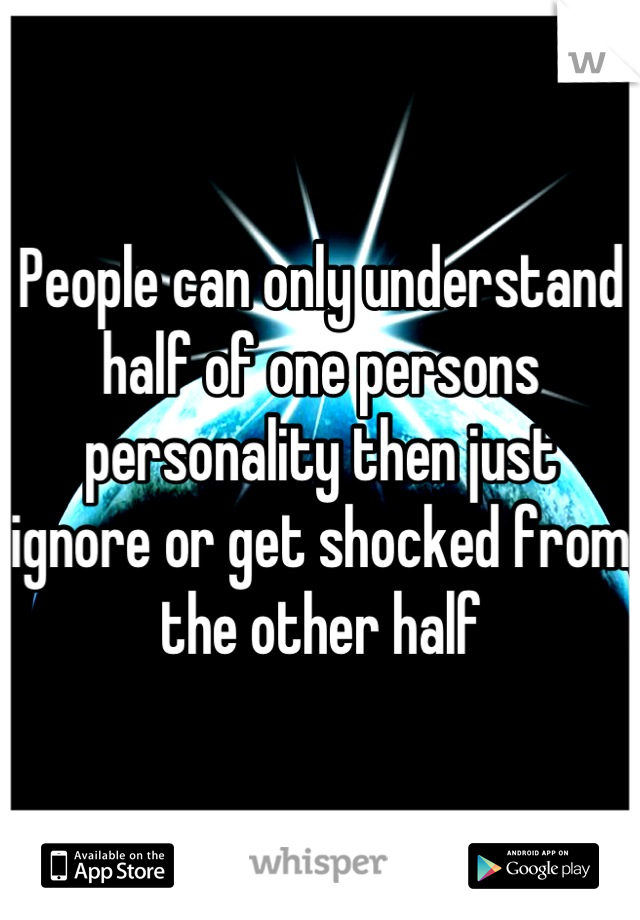 People can only understand half of one persons personality then just ignore or get shocked from the other half