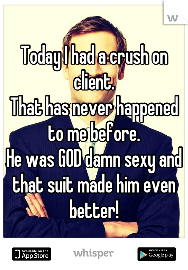 Today I had a crush on client.
That has never happened to me before.
He was GOD damn sexy and that suit made him even better!