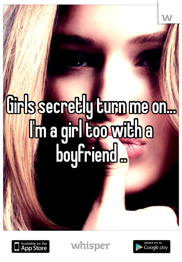 Girls secretly turn me on... I'm a girl too with a boyfriend .. 