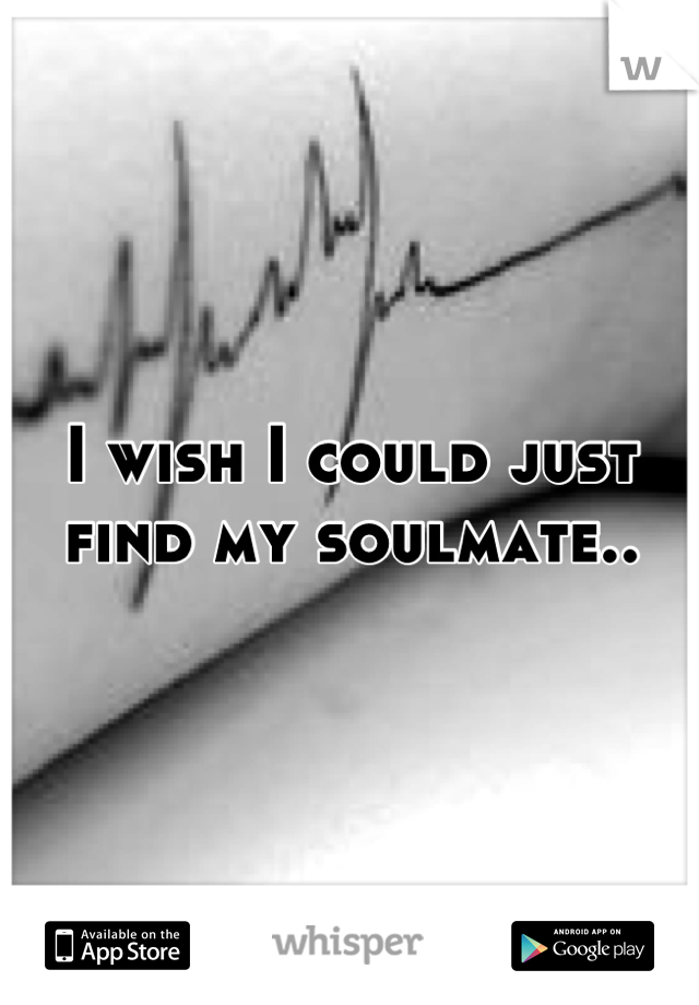 I wish I could just find my soulmate..