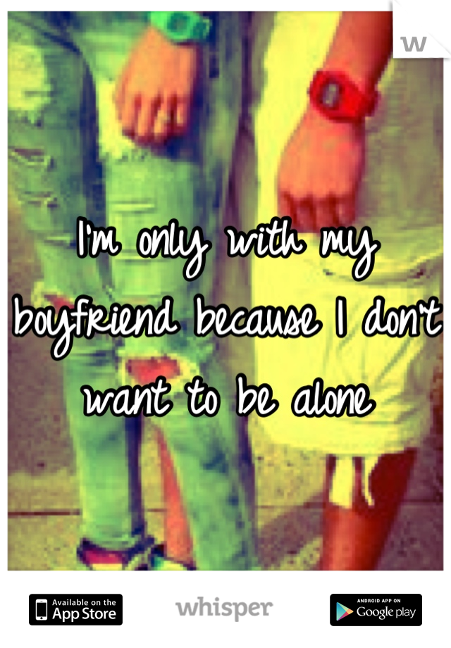 I'm only with my boyfriend because I don't want to be alone