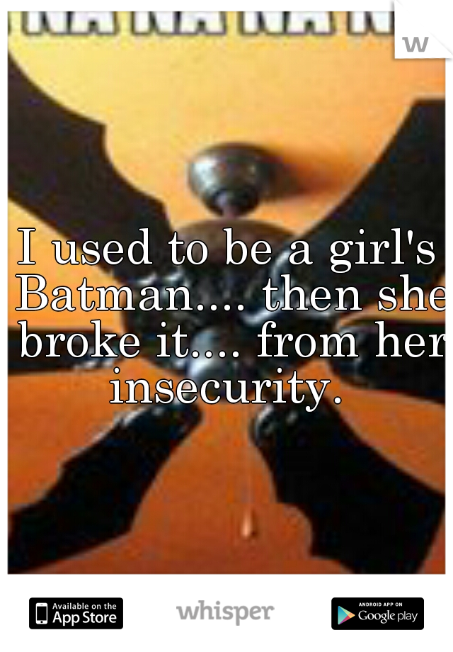I used to be a girl's Batman.... then she broke it.... from her insecurity. 