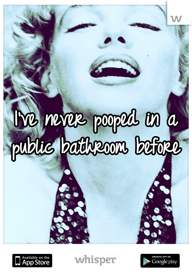 I've never pooped in a public bathroom before 