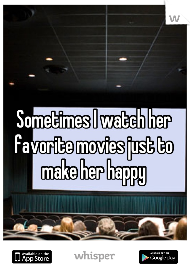 Sometimes I watch her favorite movies just to make her happy