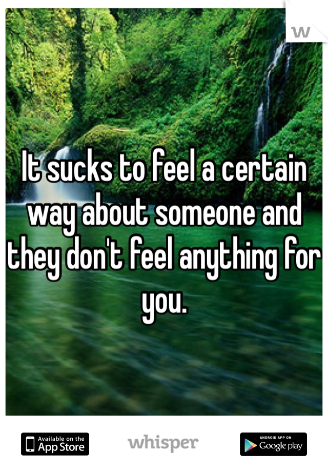 It sucks to feel a certain way about someone and they don't feel anything for you. 