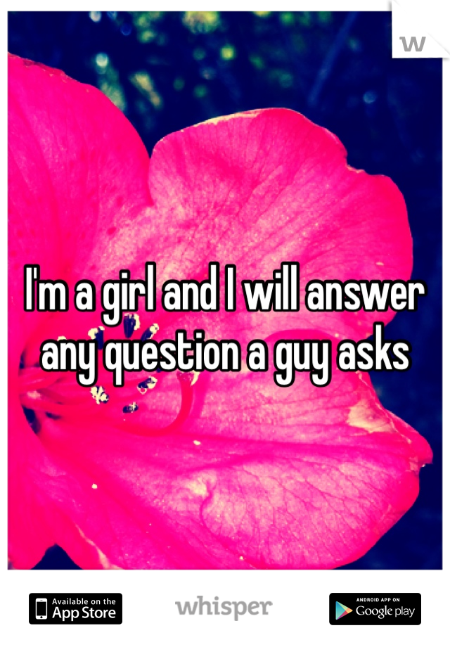 I'm a girl and I will answer any question a guy asks