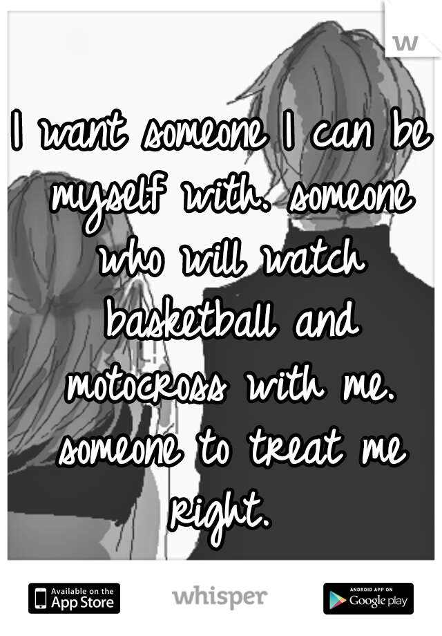 I want someone I can be myself with. someone who will watch basketball and motocross with me. someone to treat me right. 
