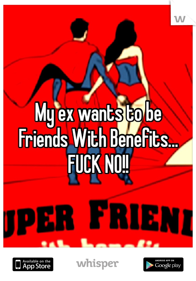 My ex wants to be 
Friends With Benefits...
FUCK NO!!