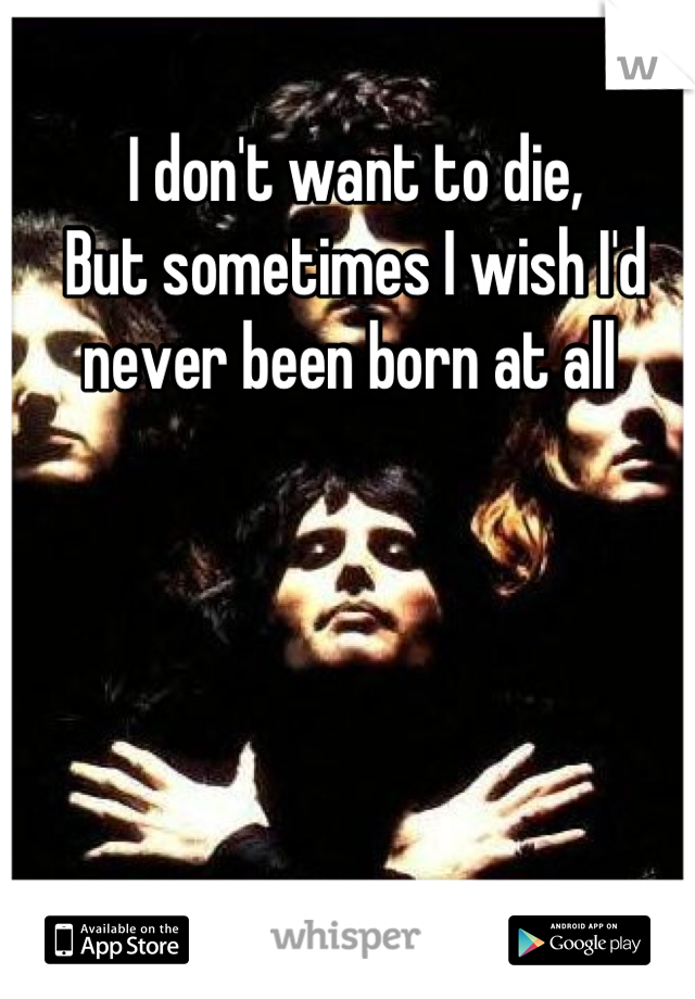 I don't want to die,
But sometimes I wish I'd never been born at all 