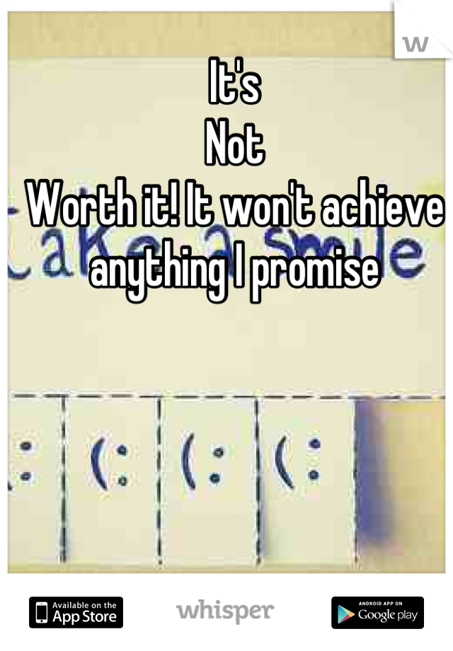It's
Not
Worth it! It won't achieve anything I promise