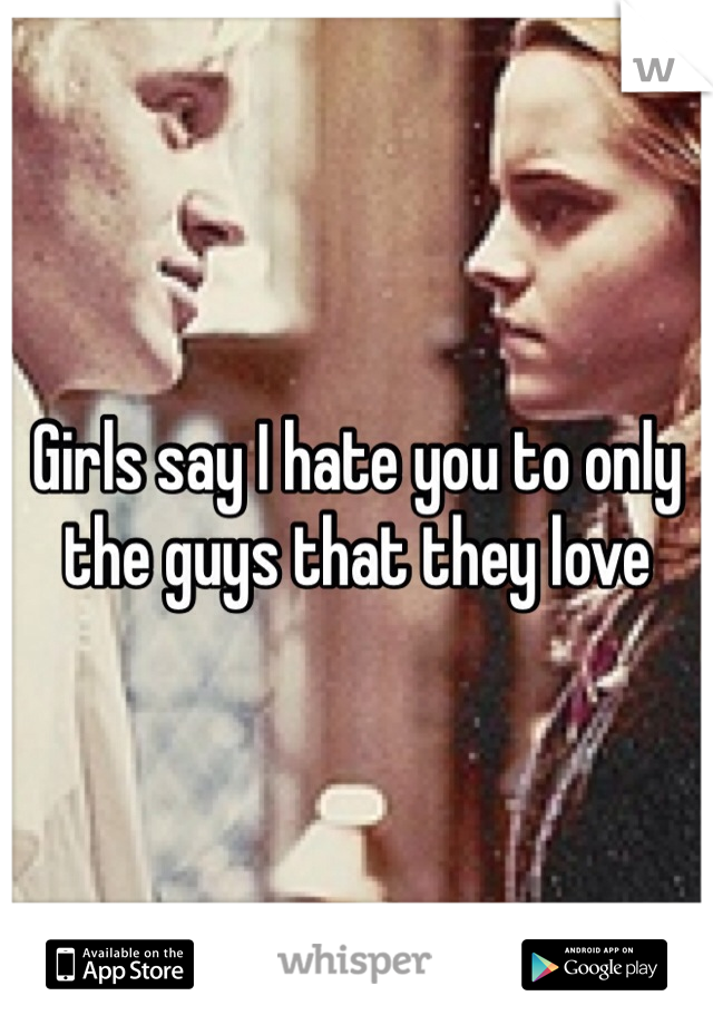 Girls say I hate you to only the guys that they love 