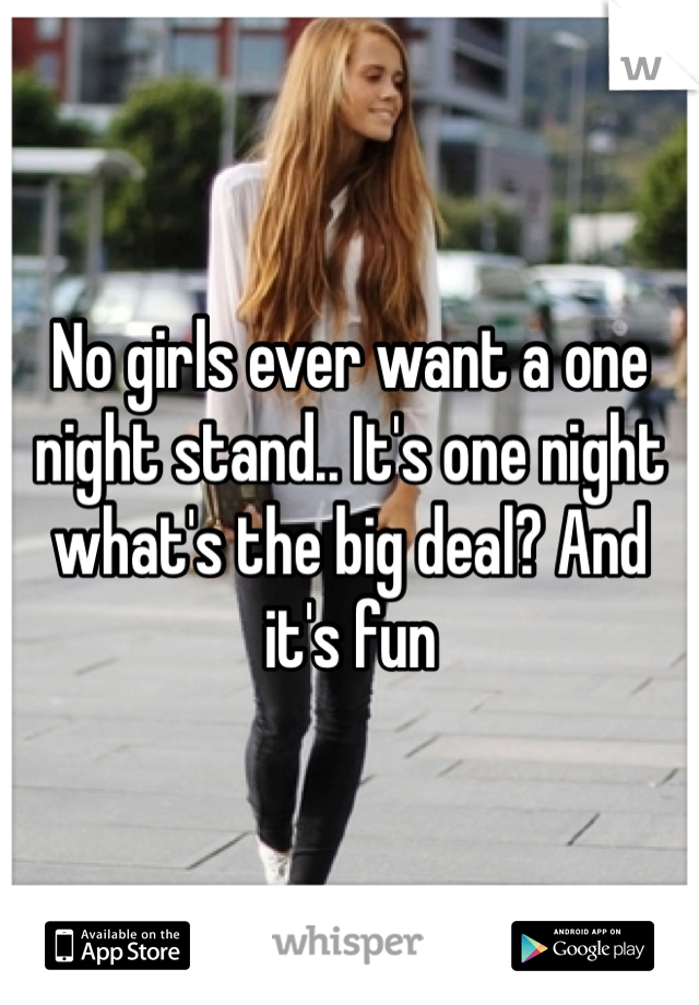 No girls ever want a one night stand.. It's one night what's the big deal? And it's fun 