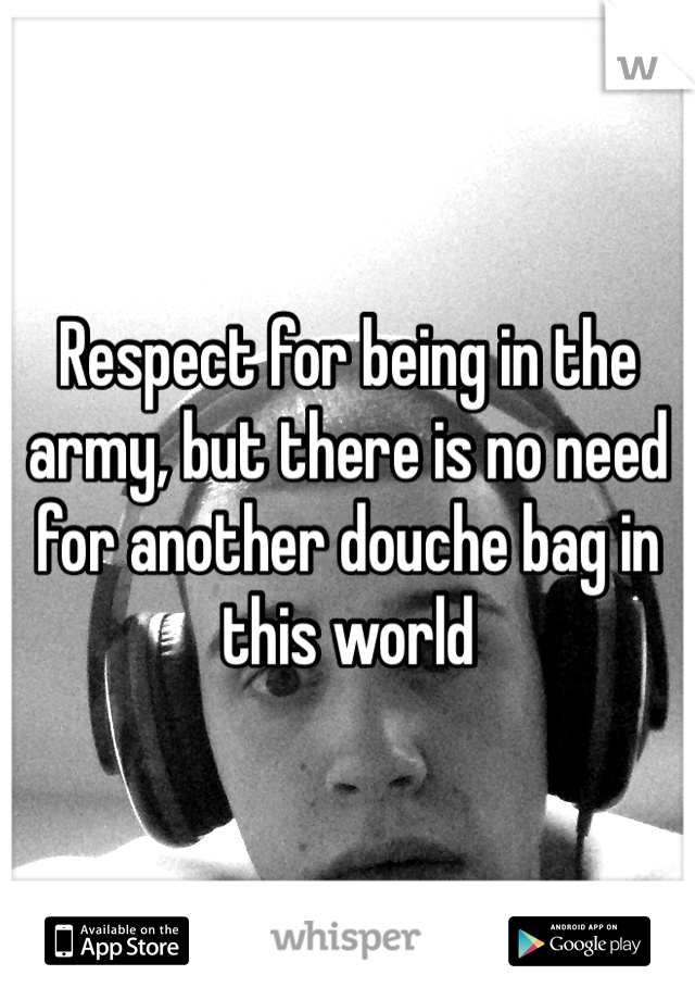 Respect for being in the army, but there is no need for another douche bag in this world