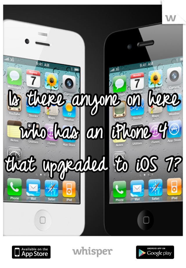 Is there anyone on here who has an iPhone 4 that upgraded to iOS 7?