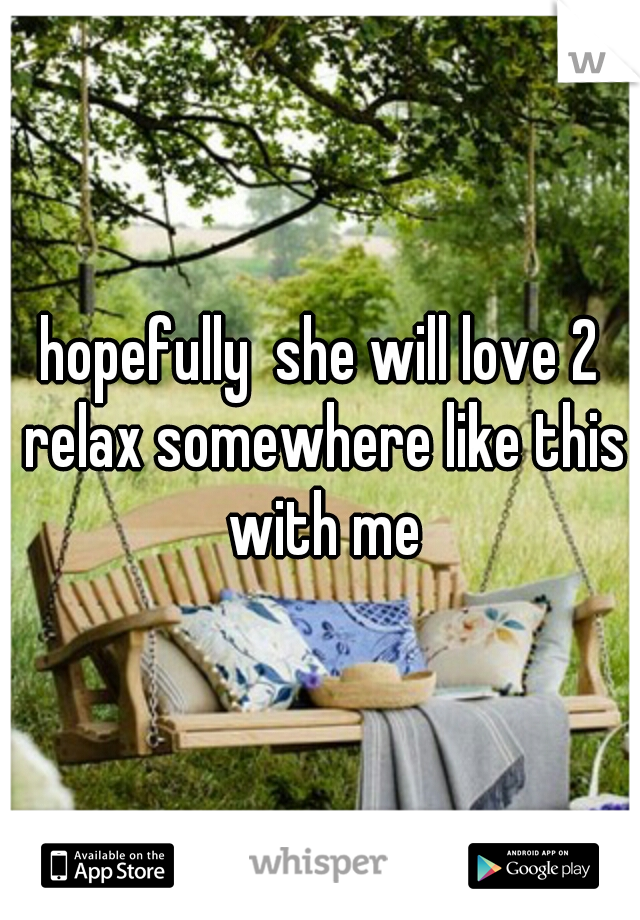 hopefully  she will love 2 relax somewhere like this with me