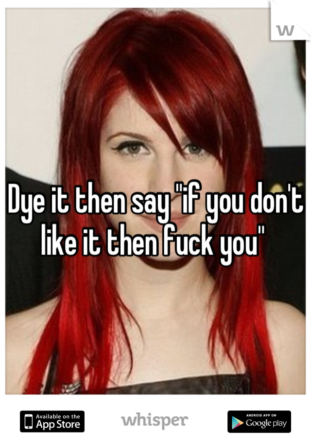 Dye it then say "if you don't like it then fuck you" 