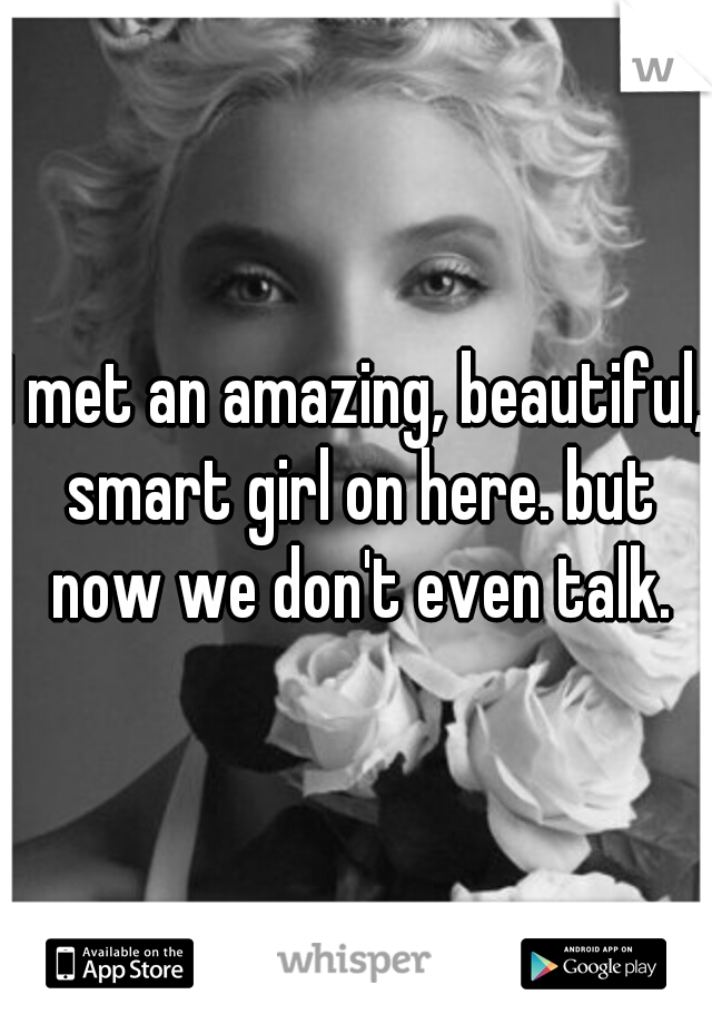 I met an amazing, beautiful, smart girl on here. but now we don't even talk.