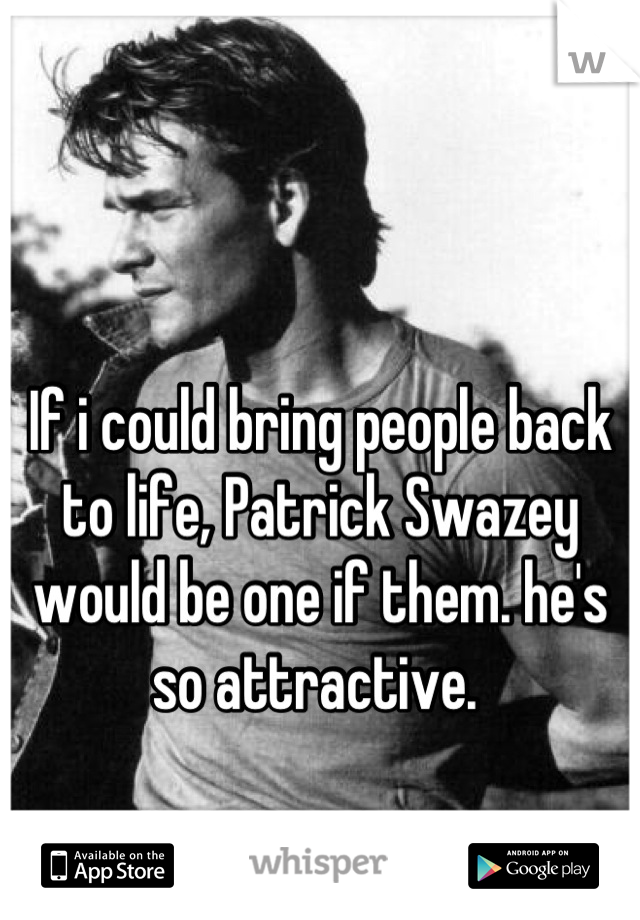 If i could bring people back to life, Patrick Swazey would be one if them. he's so attractive. 