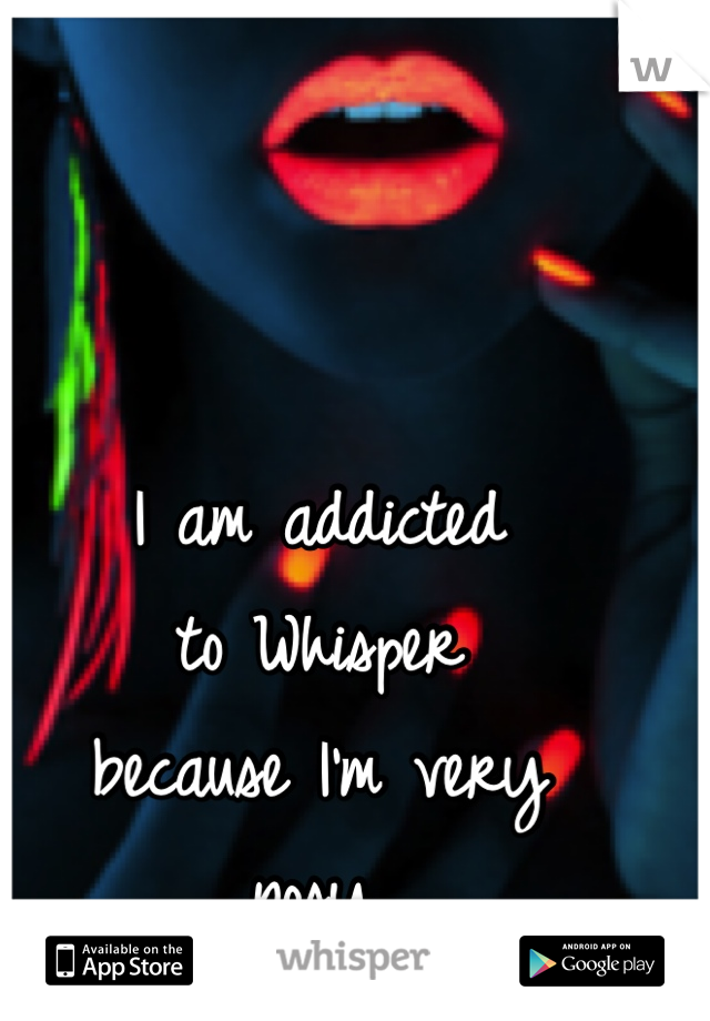 I am addicted 
to Whisper
because I'm very
nosy. 