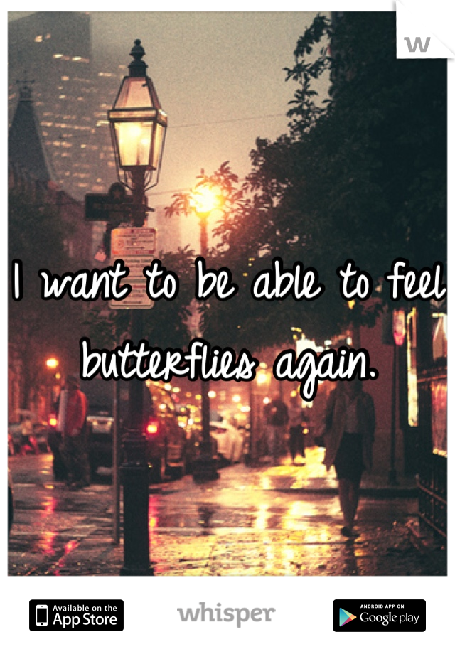 I want to be able to feel butterflies again.