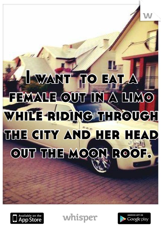 I want  to eat a female out in a limo while riding through the city and her head out the moon roof.