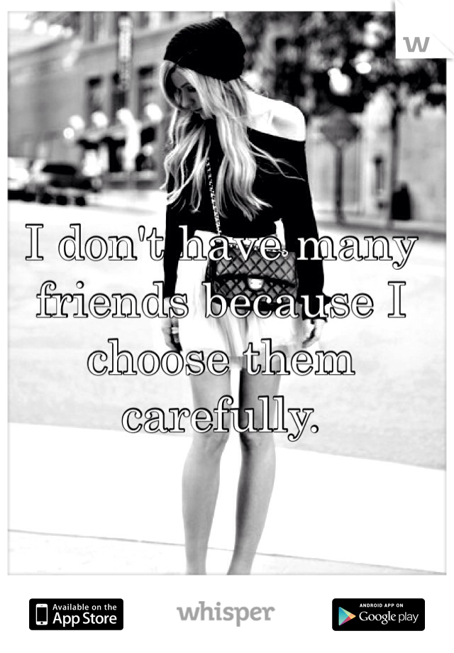 I don't have many friends because I choose them carefully.