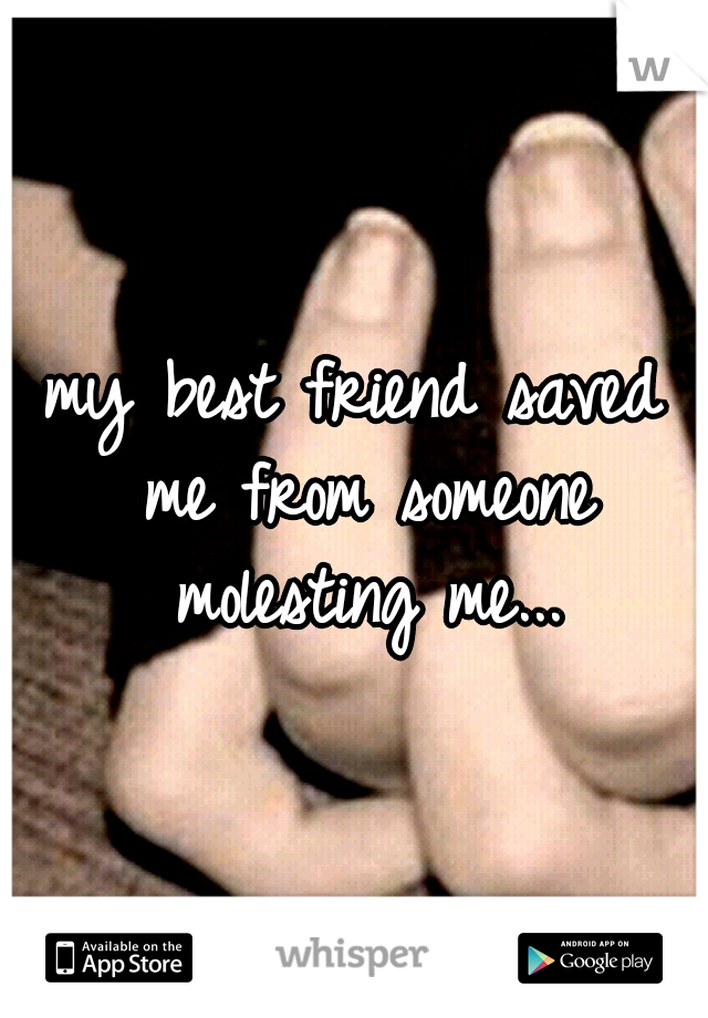 my best friend saved me from someone molesting me...