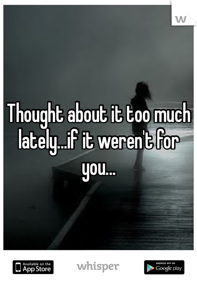 Thought about it too much lately...if it weren't for you...
