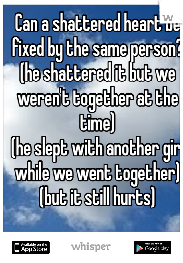 Can a shattered heart be fixed by the same person? (he shattered it but we weren't together at the time) 
(he slept with another girl while we went together)(but it still hurts) 