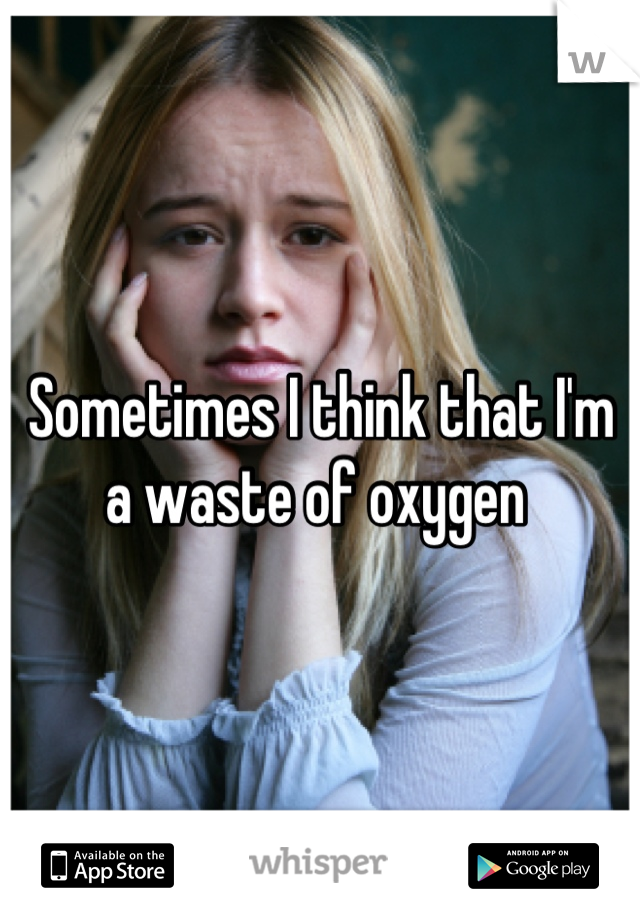 Sometimes I think that I'm a waste of oxygen 