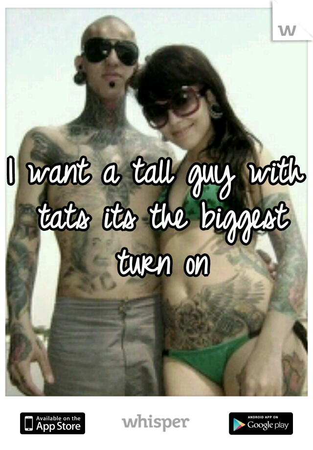 I want a tall guy with tats its the biggest turn on