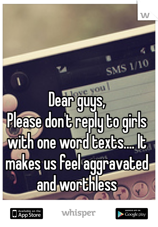 Dear guys,
Please don't reply to girls with one word texts.... It makes us feel aggravated and worthless