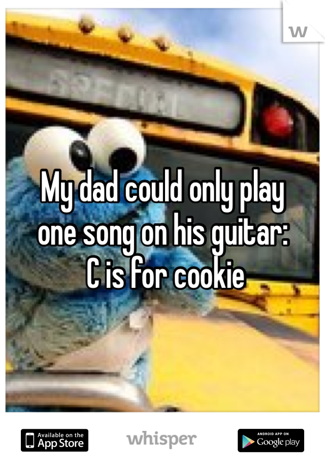 My dad could only play 
one song on his guitar:
 C is for cookie