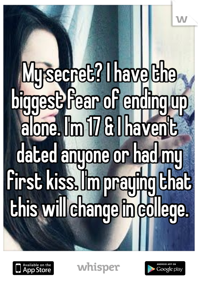 My secret? I have the biggest fear of ending up alone. I'm 17 & I haven't dated anyone or had my first kiss. I'm praying that this will change in college.