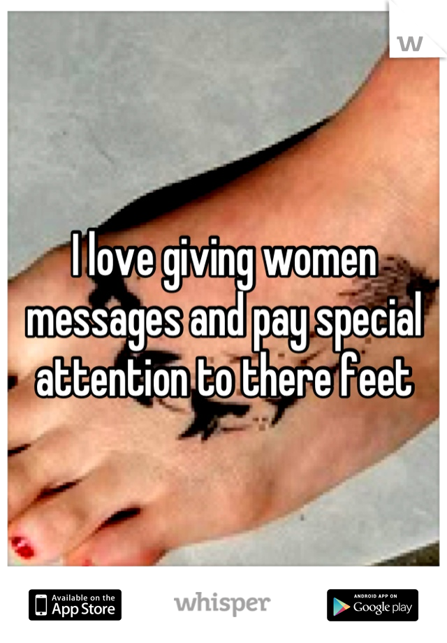 I love giving women messages and pay special attention to there feet
