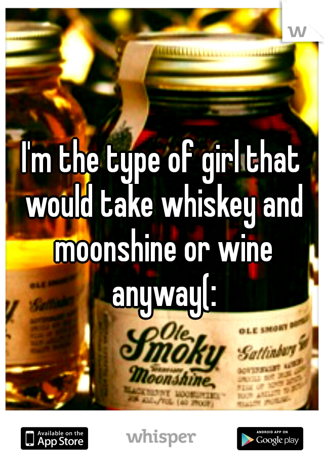 I'm the type of girl that would take whiskey and moonshine or wine anyway(: