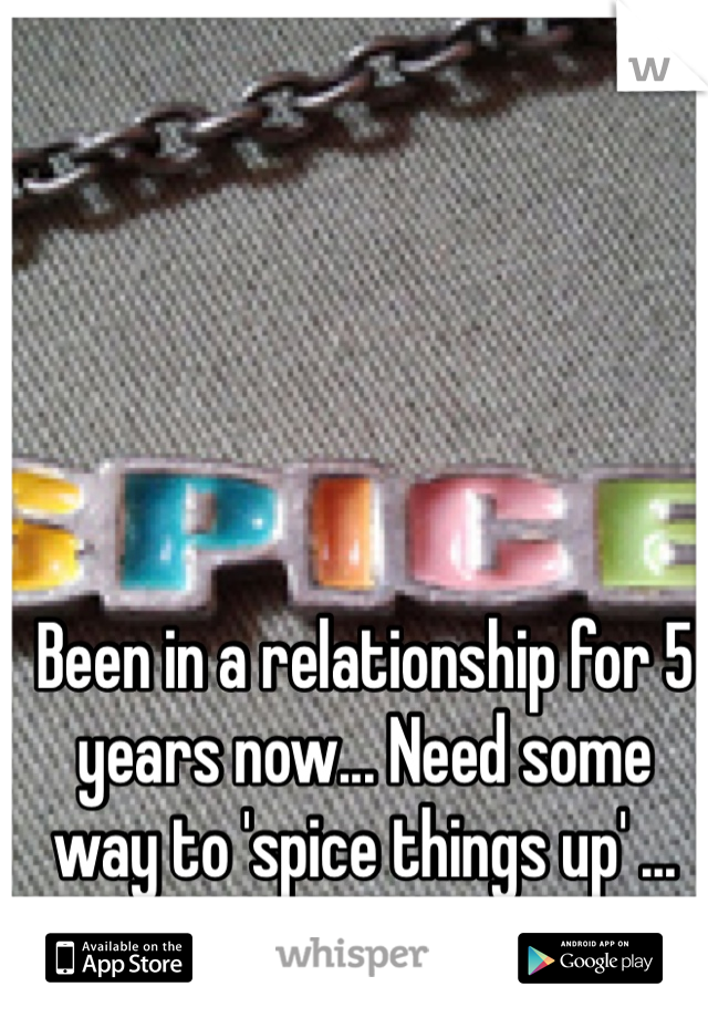 Been in a relationship for 5 years now... Need some way to 'spice things up' ... Anyone???