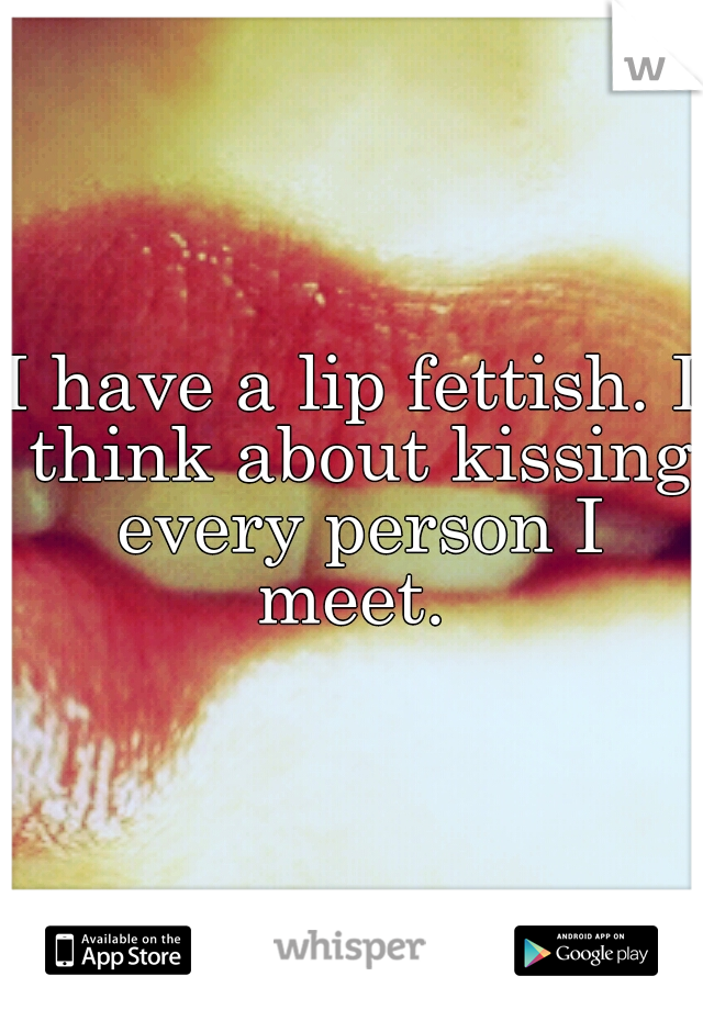 I have a lip fettish. I think about kissing every person I meet. 