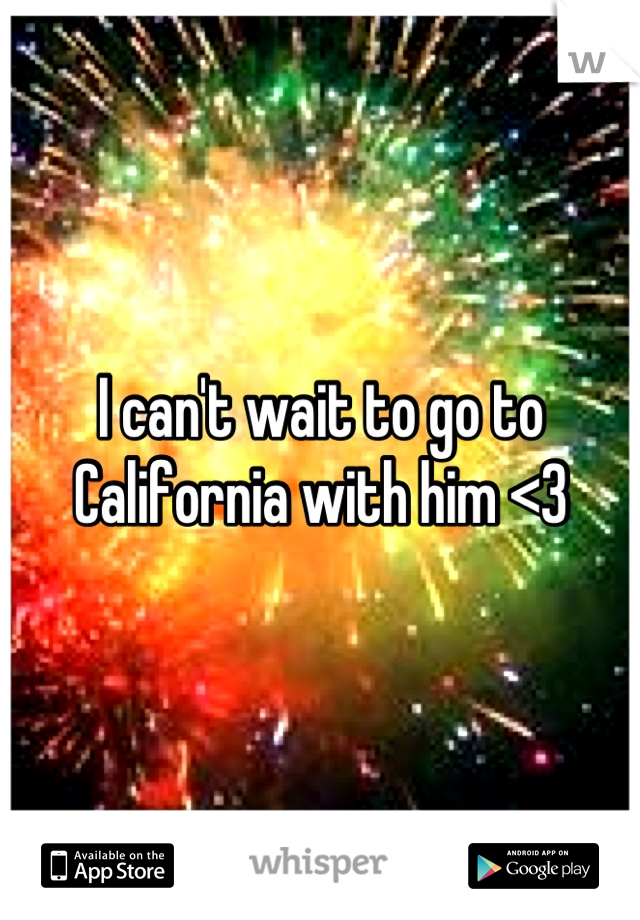 I can't wait to go to California with him <3