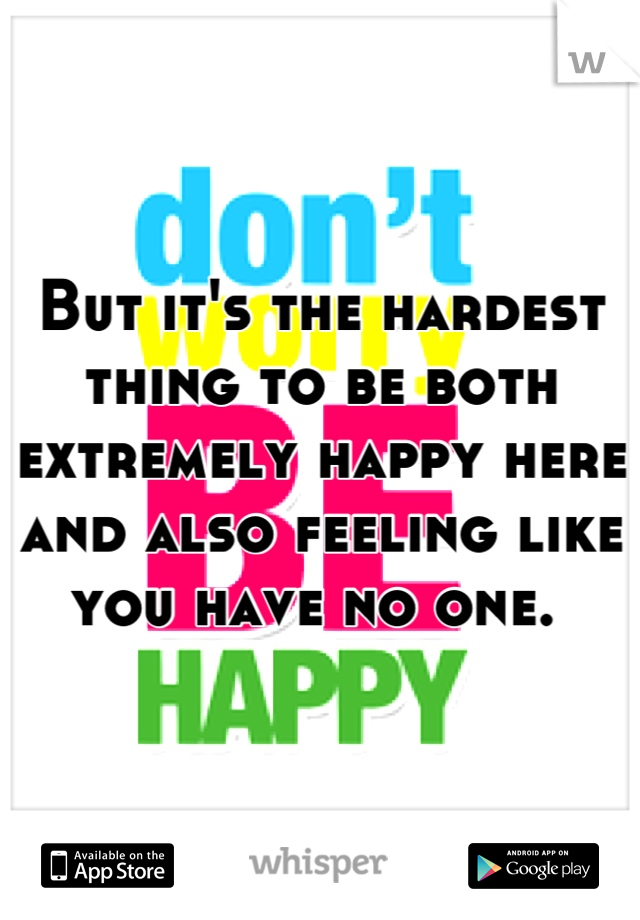 But it's the hardest thing to be both extremely happy here and also feeling like you have no one. 