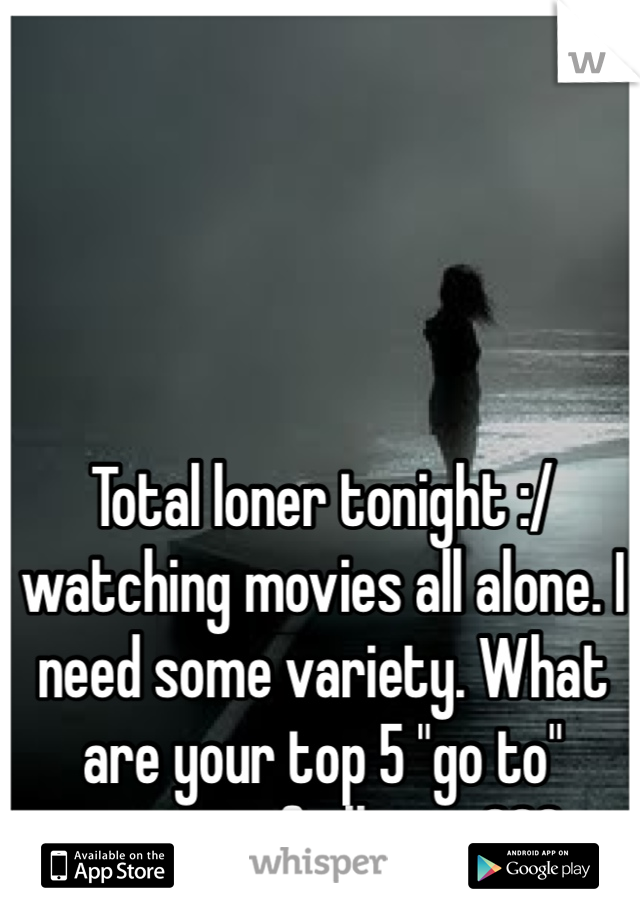 Total loner tonight :/ watching movies all alone. I need some variety. What are your top 5 "go to" movies of all time???